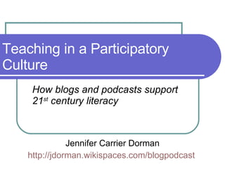 Teaching in a Participatory Culture How blogs and podcasts support 21 st  century literacy Jennifer Carrier Dorman http://jdorman.wikispaces.com/blogpodcast   