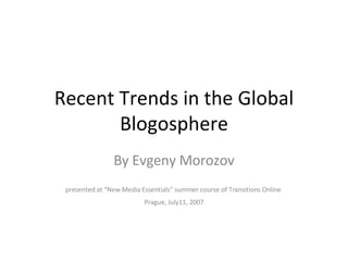 Recent Trends in the Global Blogosphere By Evgeny Morozov presented at “New Media Essentials” summer course of Transitions Online  Prague, July11, 2007 