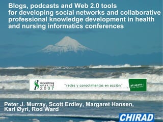 Blogs, podcasts and Web 2.0 tools  for developing social networks and collaborative  professional knowledge development in health  and nursing informatics conferences Peter J. Murray, Scott Erdley, Margaret Hansen,  Karl Øyri,  Rod Ward  