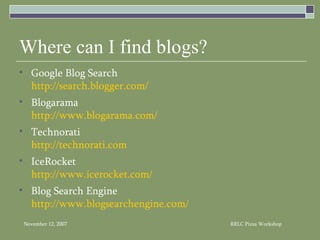 Where can I find blogs? Google Blog Search  http://search.blogger.com/ Blogarama http:// www.blogarama.com / Technorati http:// technorati.com IceRocket http://www.icerocket.com/ Blog Search Engine http:// www.blogsearchengine.com / 
