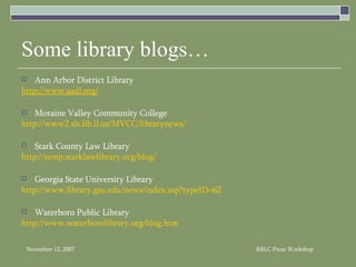 Some library blogs… Ann Arbor District Library http://www.aadl.org/ Moraine Valley Community College http://www2.sls.lib.il.us/MVCC/librarynews/ Stark County Law Library http://temp.starklawlibrary.org/blog/ Georgia State University Library  http://www.library.gsu.edu/news/index.asp?typeID=62 Waterboro Public Library http:// www.waterborolibrary.org/blog.htm 