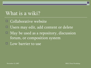 What is a wiki? Collaborative website Users may edit, add content or delete May be used as a repository, discussion forum, or composition system Low barrier to use 