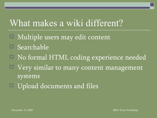 What makes a wiki different? Multiple users may edit content Searchable No formal HTML coding experience needed Very similar to many content management systems Upload documents and files 