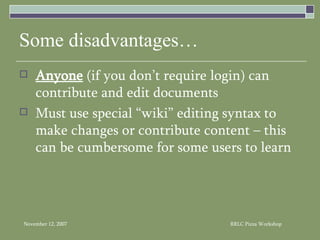 Some disadvantages… Anyone  (if you don’t require login) can contribute and edit documents Must use special “wiki” editing syntax to make changes or contribute content – this can be cumbersome for some users to learn 