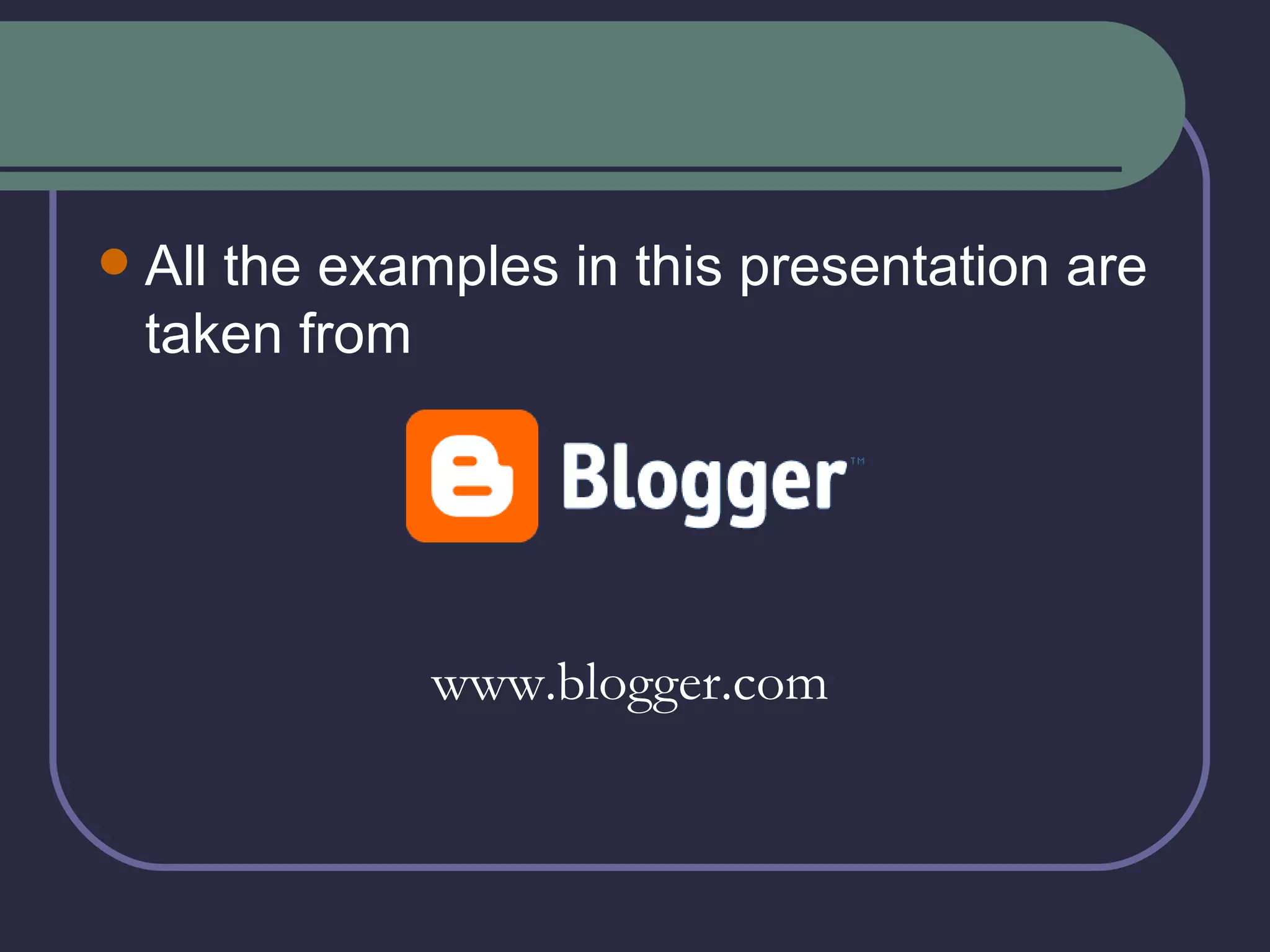 All the examples in this presentation are taken from  www.blogger.com 