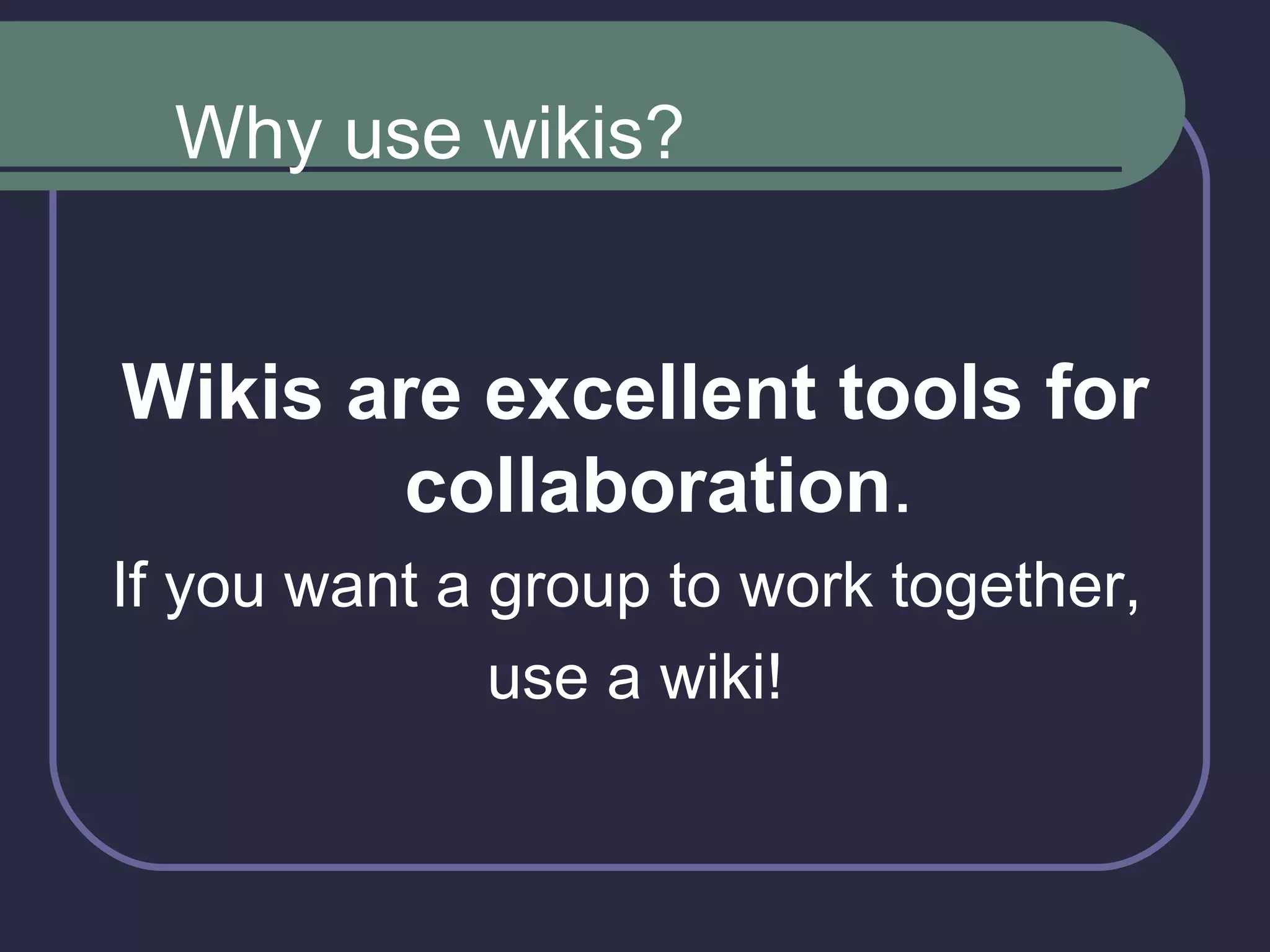 Wikis are excellent tools for collaboration . If you want a group to work together,  use a wiki! Why use wikis? 