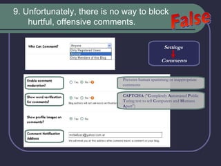 9. Unfortunately, there is no way to block hurtful, offensive comments.  False Settings  Comments Prevents human spamming or inappropriate comments   CAPTCHA  (&quot; C ompletely  A utomated  P ublic  T uring test to tell  C omputers and  H umans  A part&quot;) 