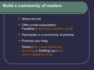 Build a community of readers Share the link Offer e-mail subscription:  Feedblitz ( http:// www.feedblitz.com / ) Participate in a community of practice Promote your blog:  Dekita ( http:// www.dekita.org /exchange ); MyBlogLog ( http:// www.mybloglog.com ) 