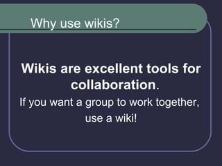 Wikis are excellent tools for collaboration . If you want a group to work together,  use a wiki! Why use wikis? 