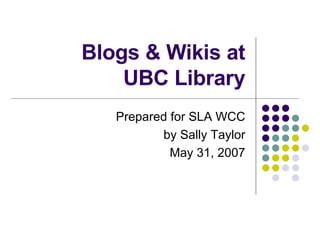 Blogs & Wikis at  UBC Library Prepared for SLA WCC by Sally Taylor May 31, 2007 