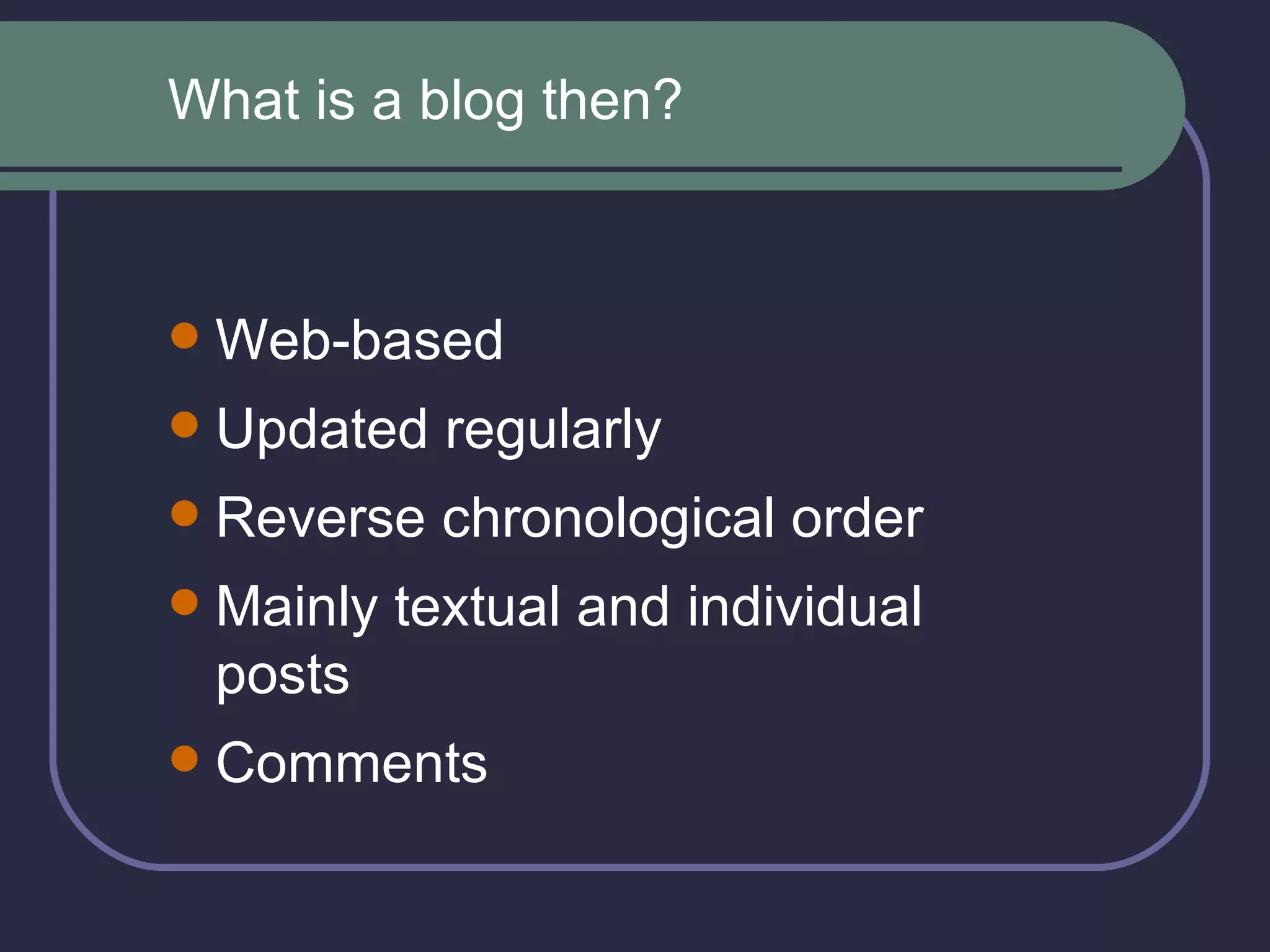 Web-based Updated regularly Reverse chronological order Mainly textual and individual posts  Comments What is a blog then? 