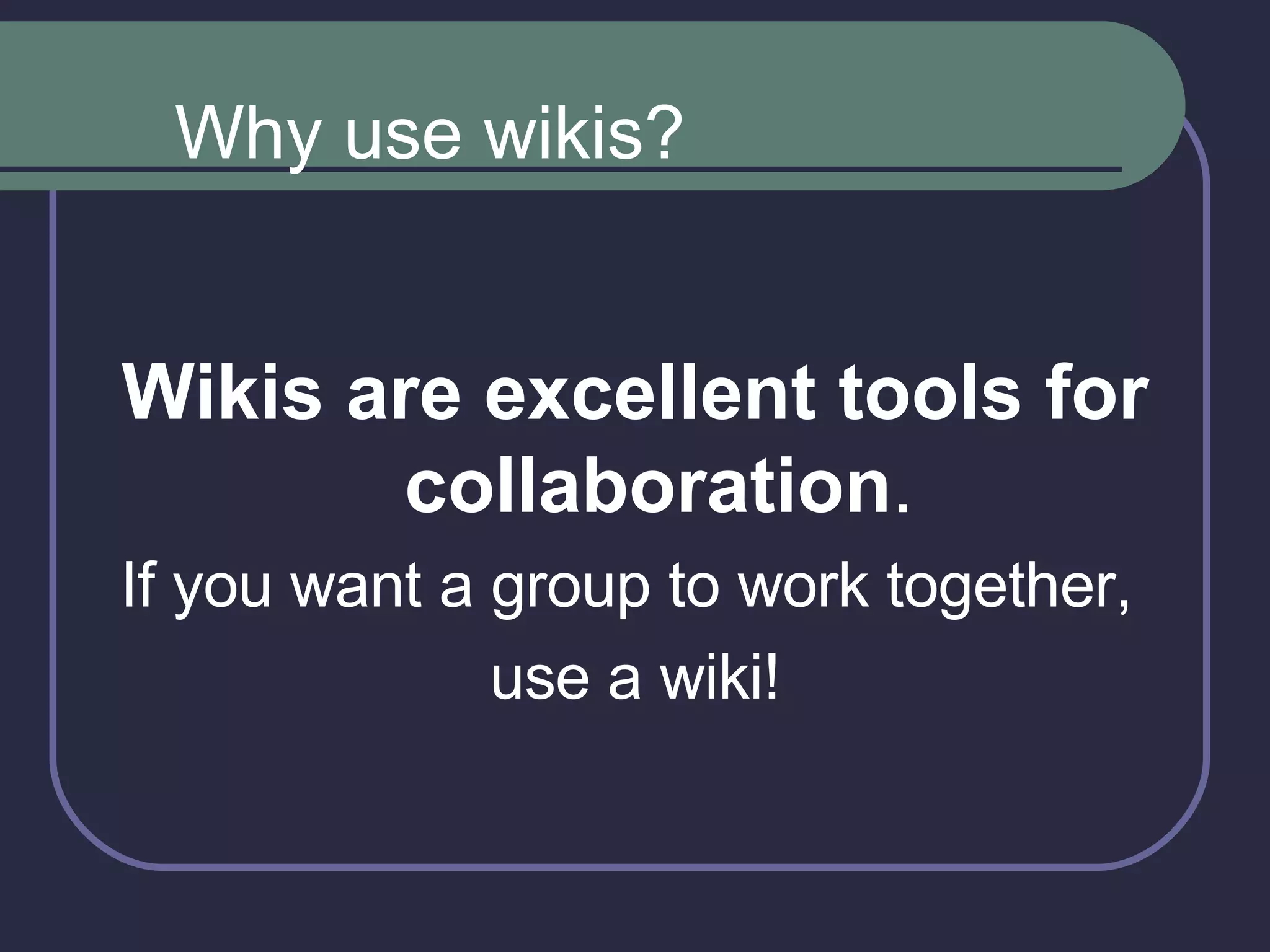 Wikis are excellent tools for collaboration . If you want a group to work together,  use a wiki! Why use wikis? 