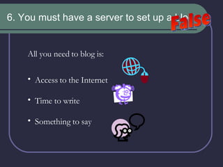 6. You must have a server to set up a blog. False All you need to blog is: Access to the Internet Time to write Something to say 