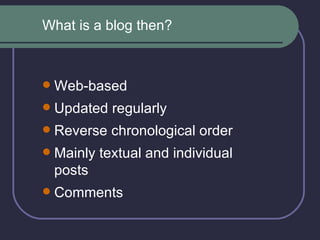 Web-based Updated regularly Reverse chronological order Mainly textual and individual posts  Comments What is a blog then? 