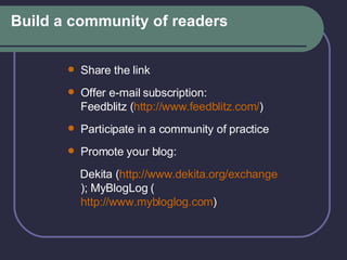 Build a community of readers Share the link Offer e-mail subscription:  Feedblitz ( http:// www.feedblitz.com / ) Participate in a community of practice Promote your blog:  Dekita ( http:// www.dekita.org /exchange ); MyBlogLog ( http://www.mybloglog.com ) 
