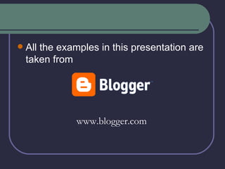 All the examples in this presentation are taken from  www.blogger.com 