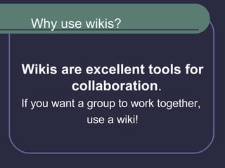 Wikis are excellent tools for collaboration . If you want a group to work together,  use a wiki! Why use wikis? 