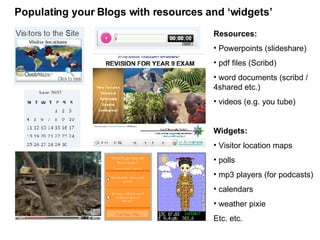 Resources: Powerpoints (slideshare) pdf files (Scribd) word documents (scribd / 4shared etc.) videos (e.g. you tube) Widgets: Visitor location maps polls mp3 players (for podcasts) calendars weather pixie Etc. etc.  Populating your Blogs with resources and ‘widgets’ 
