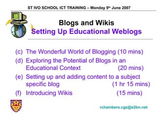 [object Object],[object Object],[object Object],[object Object],ST IVO SCHOOL ICT TRAINING – Monday 9 th  June 2007 [email_address]   Blogs and Wikis Setting Up Educational Weblogs 