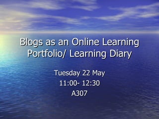 Blogs as an Online Learning Portfolio/ Learning Diary Tuesday 22 May 11:00- 12:30 A307 