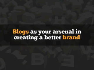Blogs as your arsenal in
creating a better brand
 