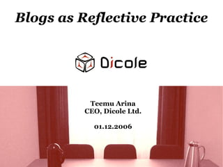 Blogs as Reflective Practice




           Teemu Arina
          CEO, Dicole Ltd.

            01.12.2006