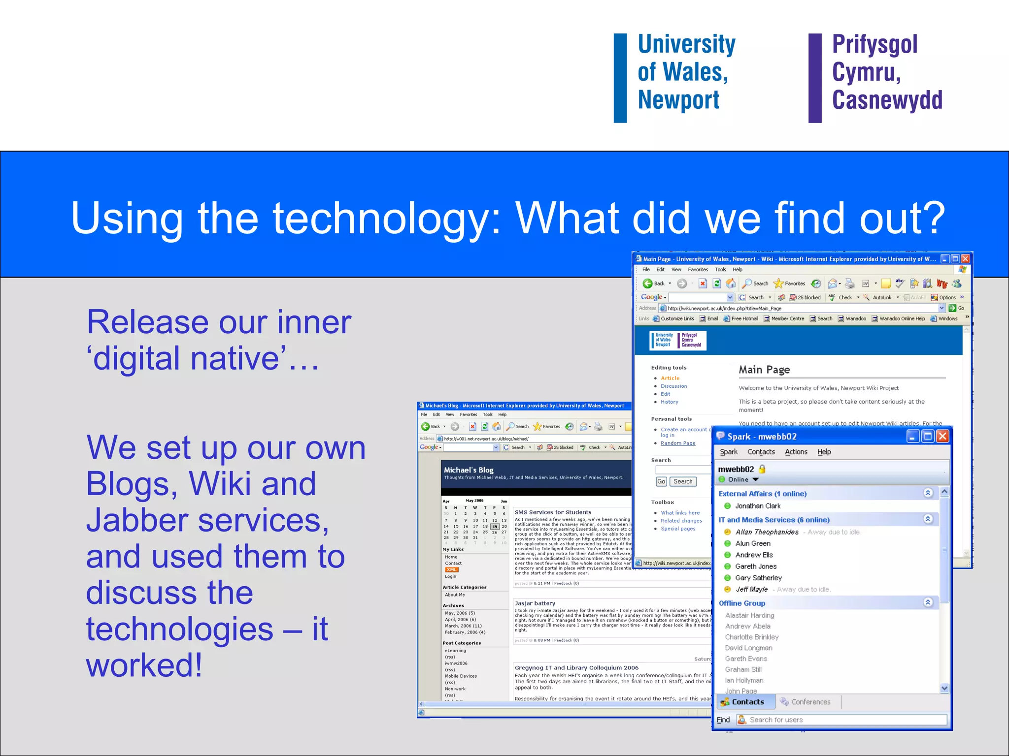 Using the technology: What did we find out? Release our inner ‘digital native’… We set up our own Blogs, Wiki and Jabber services, and used them to discuss the technologies – it worked! 