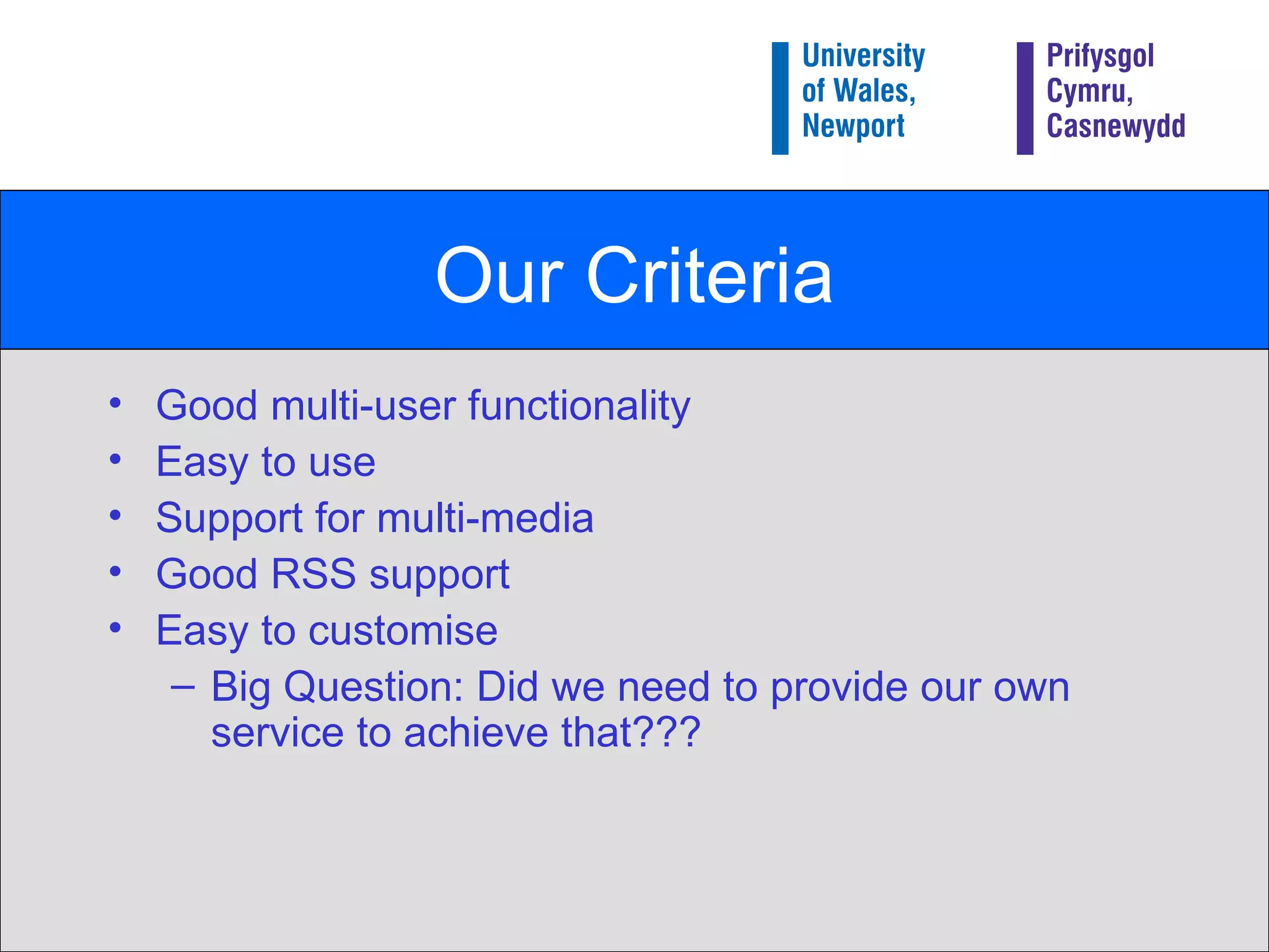 Our Criteria Good multi-user functionality  Easy to use  Support for multi-media  Good RSS support  Easy to customise  Big Question: Did we need to provide our own service to achieve that??? 