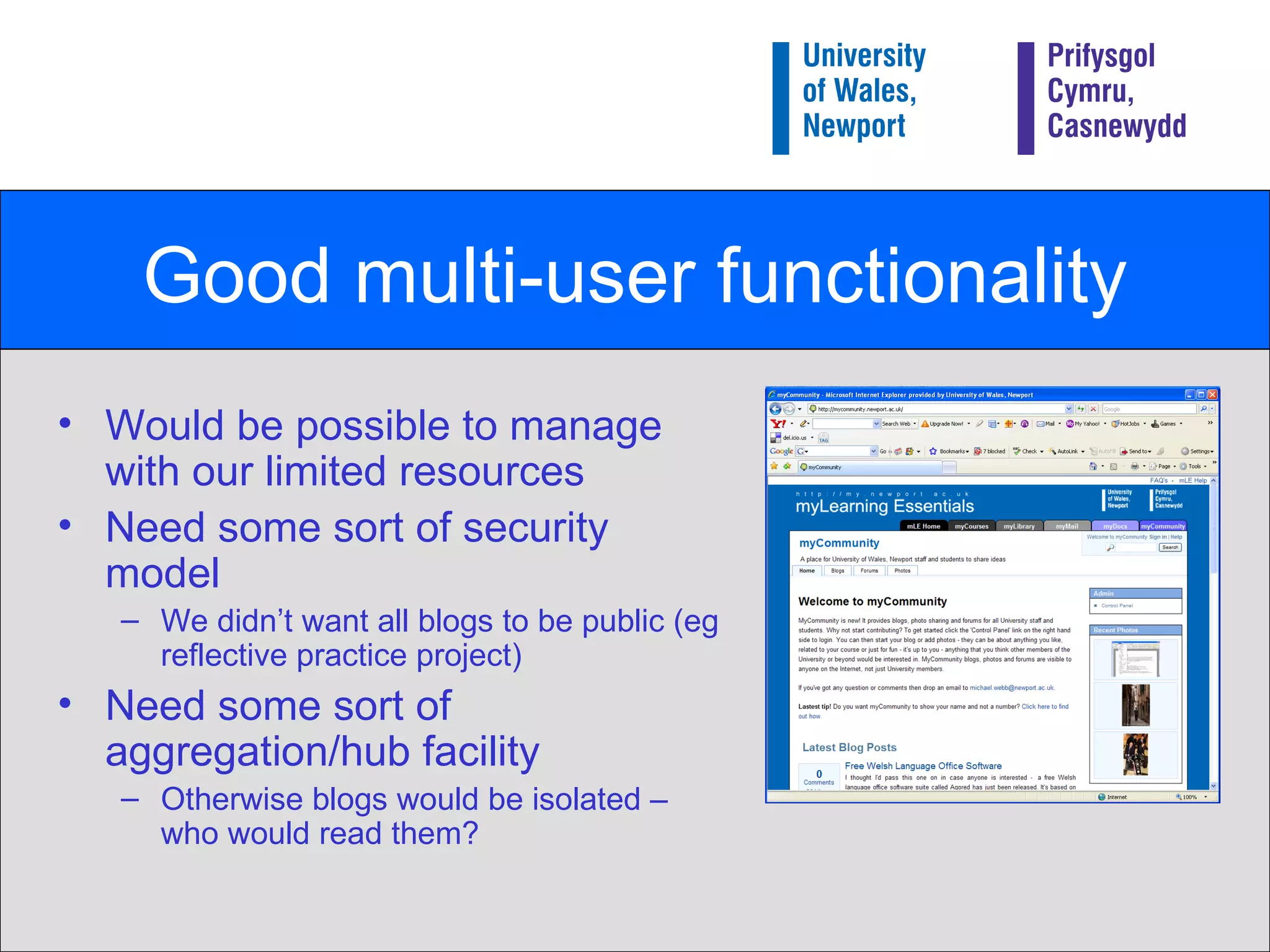 Good multi-user functionality Would be possible to manage with our limited resources Need some sort of security model We didn’t want all blogs to be public (eg reflective practice project) Need some sort of aggregation/hub facility Otherwise blogs would be isolated – who would read them? 