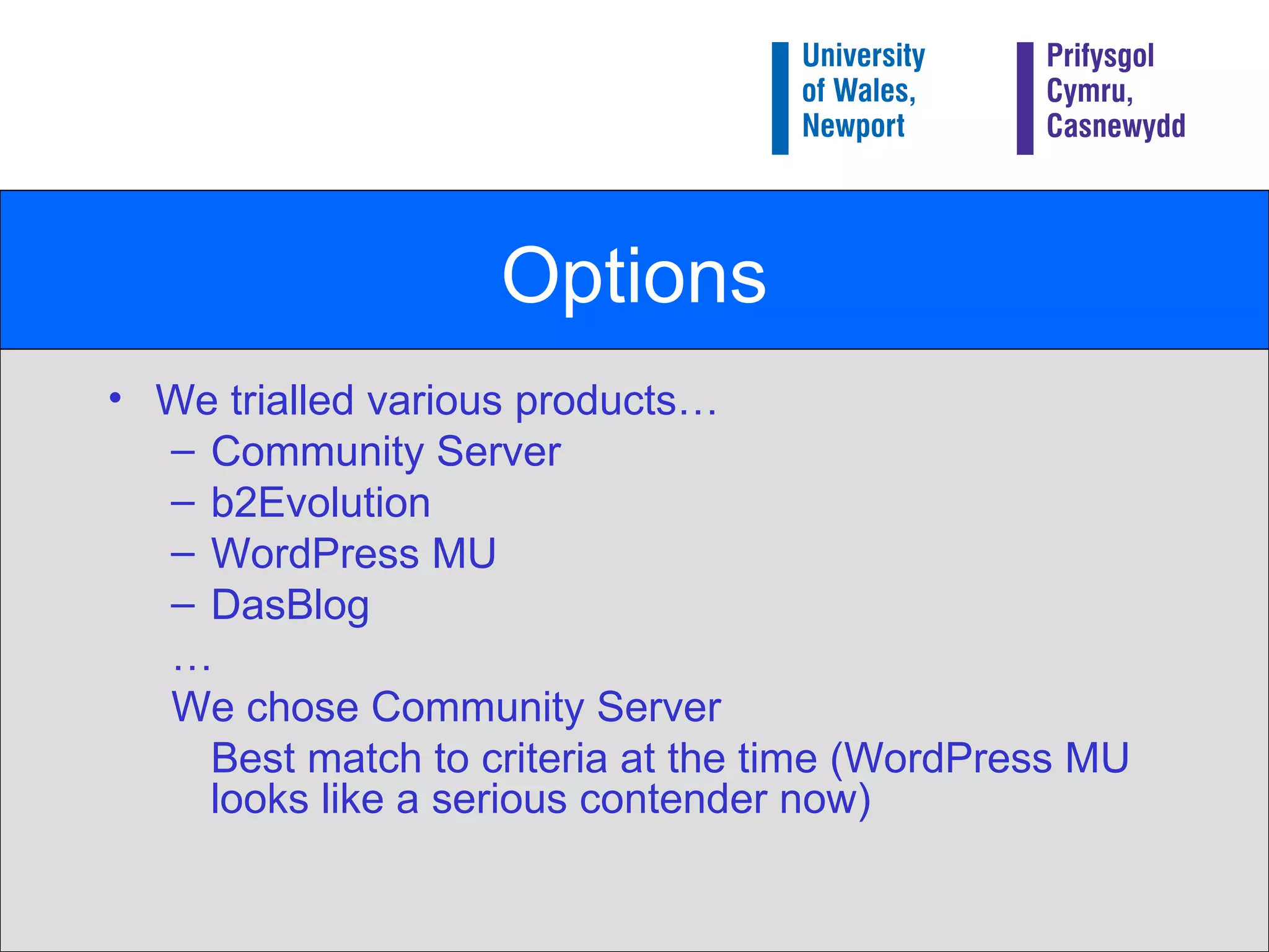Options We trialled various products… Community Server b2Evolution WordPress MU DasBlog … We chose Community Server Best match to criteria at the time (WordPress MU looks like a serious contender now) 