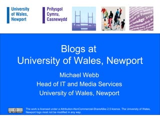 Blogs at  University of Wales, Newport Michael Webb Head of IT and Media Services University of Wales, Newport The work is licensed under a Attribution-NonCommercial-ShareAlike 2.5 licence. The University of Wales, Newport logo most not be modified in any way. 