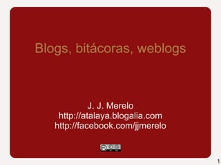 Blogs, bitácoras, weblogs J. J. Merelo http://atalaya.blogalia.com http://facebook.com/jjmerelo 