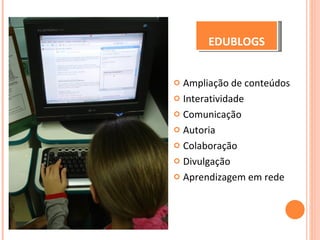 Ampliação de conteúdos Interatividade Comunicação Autoria Colaboração Divulgação Aprendizagem em rede EDUBLOGS 