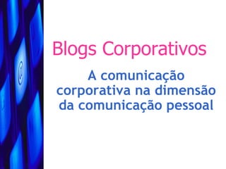 Blogs Corporativos
    A comunicação
corporativa na dimensão
da comunicação pessoal