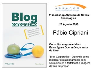 Fábio Cipriani Consultor empresarial em Estratégia e Operações, e autor do livro: “ Blog Corporativo – Aprenda como melhorar o relacionamento com seus clientes e fortalecer a imagem da sua empresa” 1º Workshop Abracom de Novas Tecnologias  29 Agosto 2006 