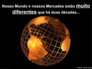 Nosso Mundo e nossos Mercados estão  muito diferentes  que há duas décadas... Imagem: Stock.xchng 
