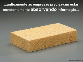 ...antigamente as empresas precisavam estar constantemente  absorvendo  informação... Imagem: Photobucket 