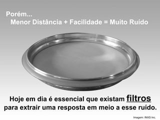 Hoje em dia é essencial que existam  filtros  para extrair uma resposta em meio a esse ruído. Imagem: INXS Inc. Porém... Menor Distância + Facilidade = Muito Ruído 