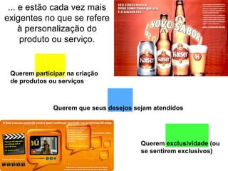 ... e estão cada vez mais exigentes no que se refere à personalização do produto ou serviço. Querem participar na criação de produtos ou serviços Querem que seus desejos sejam atendidos Querem exclusividade (ou se sentirem exclusivos) 