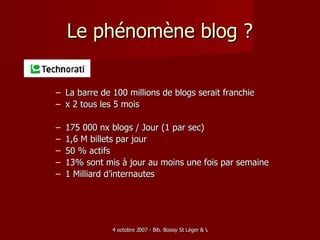 Le phénomène blog ? La barre de 100 millions de blogs serait franchie x 2 tous les 5 mois 175 000 nx blogs / Jour (1 par sec)  1,6 M billets par jour  50 % actifs 13% sont mis à jour au moins une fois par semaine 1 Milliard d’internautes 