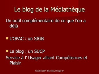 Le blog de la Médiathèque Un outil complémentaire de ce que l’on a déjà L’OPAC : un SIGB Le blog : un SUCP Service à l’ Usager alliant Compétences et Plaisir 