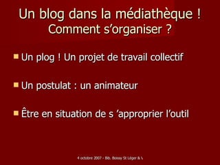 Un blog dans la médiathèque ! Comment s’organiser ? Un plog ! Un projet de travail collectif Un postulat : un animateur Être en situation de s ’approprier l’outil 