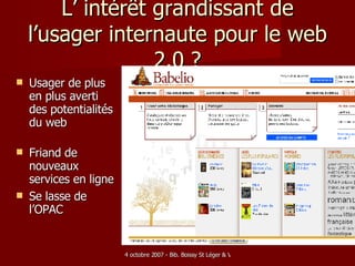 L’ intérêt grandissant de l’usager internaute pour le web 2.0 ? Usager de plus en plus averti des potentialités du web Friand de nouveaux services en ligne Se lasse de l’OPAC   