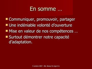 En somme … Communiquer, promouvoir, partager Une indéniable volonté d’ouverture Mise en valeur de nos compétences … Surtout démontrer notre capacité d’adaptation. 