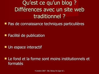 Qu’est ce qu’un blog ? Différences avec un site web traditionnel ? Pas de connaissance techniques particulières Facilité de publication Un espace interactif Le fond et la forme sont moins institutionnels et formatés 