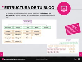 WORDPRESS PARA BLOGGERS www.misstechin.com 45de9
ESTRUCTURA DE TU BLOG
No solamente de un diseño bonito vive un blog… piensa que la navegación sea
sencilla y clara para que tu usuario sea capaz de encontrar el contenido dentro del sitio
web,
 