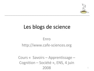 Les blogs de science Enro http://www.cafe-sciences.org Cours «  Savoirs – Apprentissage – Cognition – Société », ENS, 4 juin 2008 