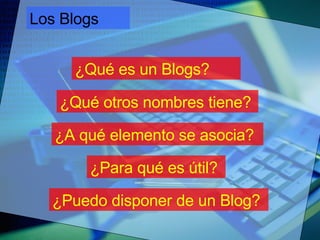 Los Blogs ¿Qué es un Blogs? ¿Qué otros nombres tiene? ¿A qué elemento se asocia? ¿Para qué es útil? ¿Puedo disponer de un Blog? 