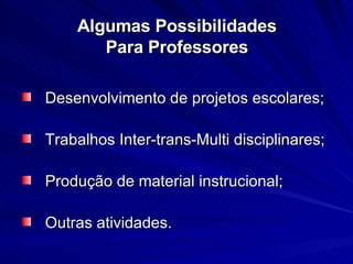 Algumas Possibilidades Para Professores Desenvolvimento de projetos escolares; Trabalhos Inter-trans-Multi disciplinares; Produção de material instrucional; Outras atividades.  