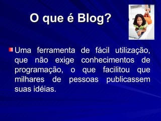 O que é Blog? Uma ferramenta de fácil utilização, que não exige conhecimentos de programação, o que facilitou que milhares de pessoas publicassem suas idéias.  